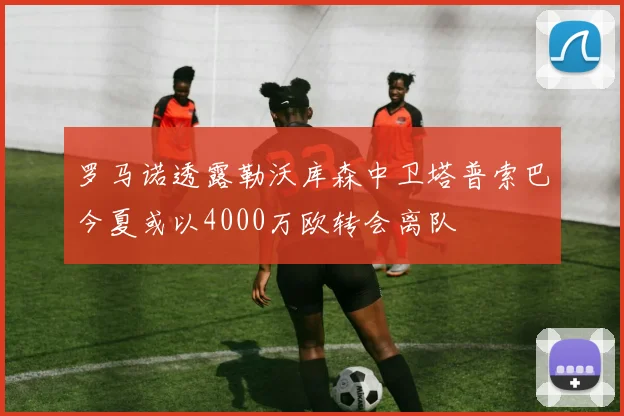 罗马诺透露勒沃库森中卫塔普索巴今夏或以4000万欧转会离队
