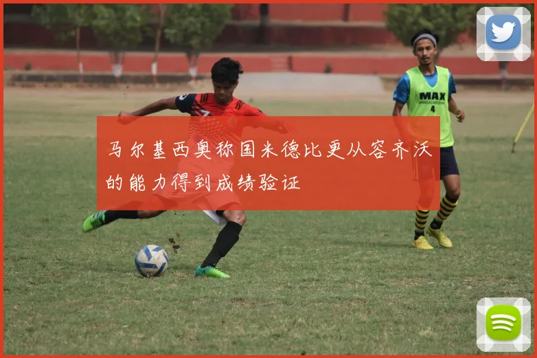 马尔基西奥称国米德比更从容齐沃的能力得到成绩验证