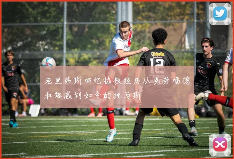 老里弗斯回忆执教经历从克劳福德和路威到如今的托马斯