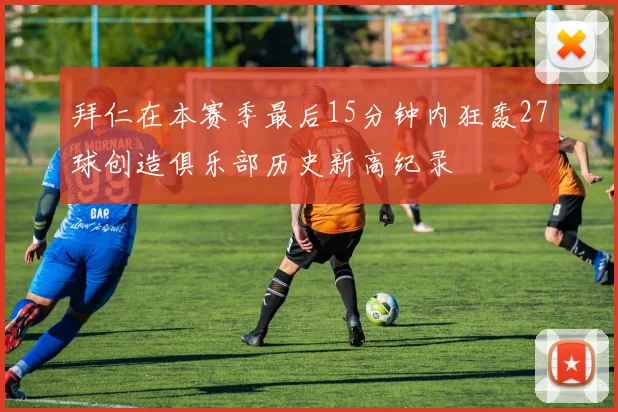 拜仁在本赛季最后15分钟内狂轰27球创造俱乐部历史新高纪录