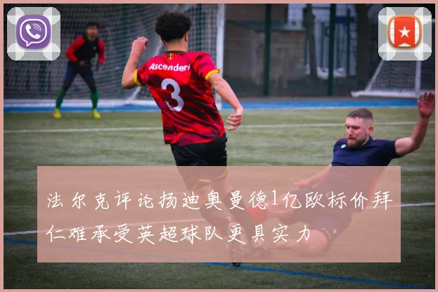 法尔克评论扬迪奥曼德1亿欧标价拜仁难承受英超球队更具实力