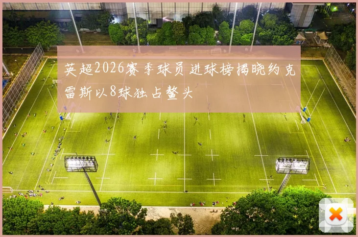英超2026赛季球员进球榜揭晓约克雷斯以8球独占鳌头