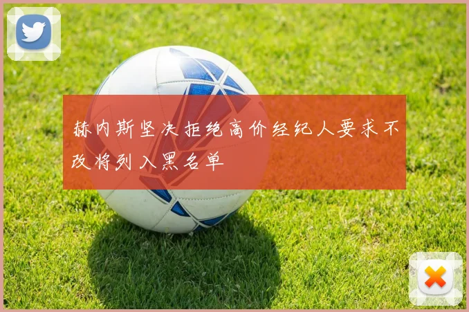 赫内斯坚决拒绝高价经纪人要求不改将列入黑名单