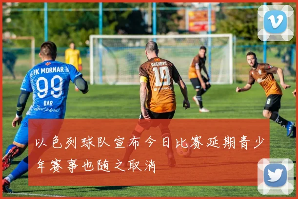 以色列球队宣布今日比赛延期青少年赛事也随之取消