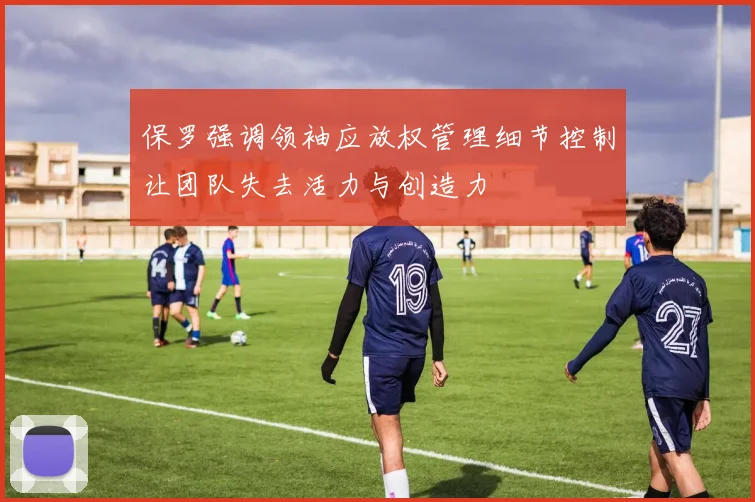 保罗强调领袖应放权管理细节控制让团队失去活力与创造力