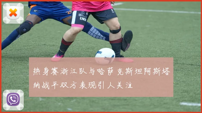 热身赛浙江队与哈萨克斯坦阿斯塔纳战平双方表现引人关注