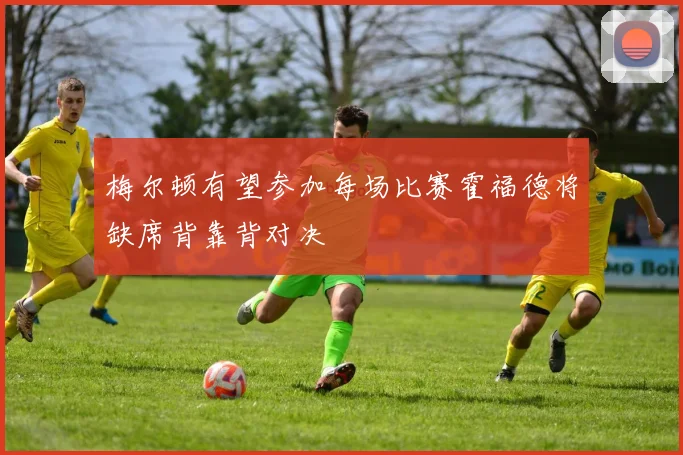 梅尔顿有望参加每场比赛霍福德将缺席背靠背对决