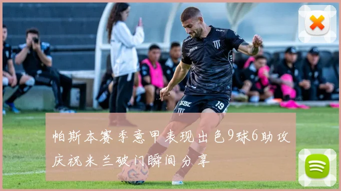 帕斯本赛季意甲表现出色9球6助攻庆祝米兰破门瞬间分享