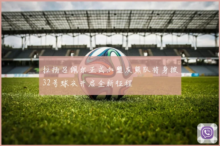 拉扬吕佩尔正式加盟灰熊队将身披32号球衣开启全新征程