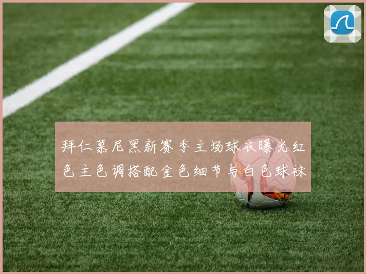拜仁慕尼黑新赛季主场球衣曝光红色主色调搭配金色细节与白色球袜设计