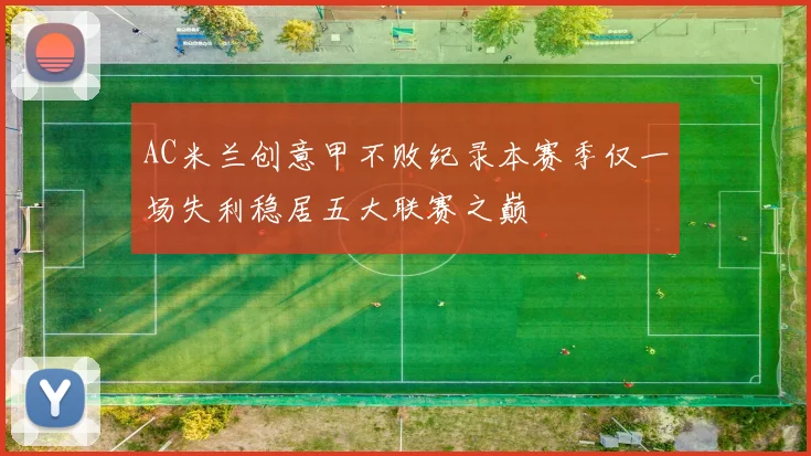AC米兰创意甲不败纪录本赛季仅一场失利稳居五大联赛之巅