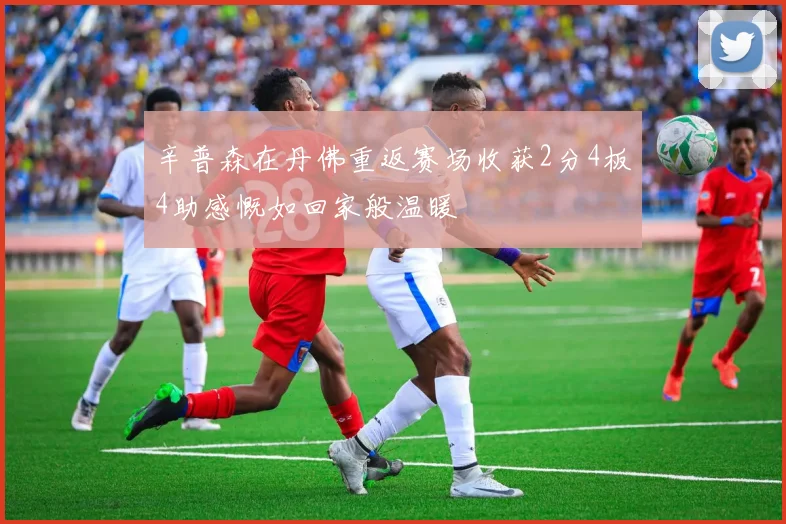 辛普森在丹佛重返赛场收获2分4板4助感慨如回家般温暖