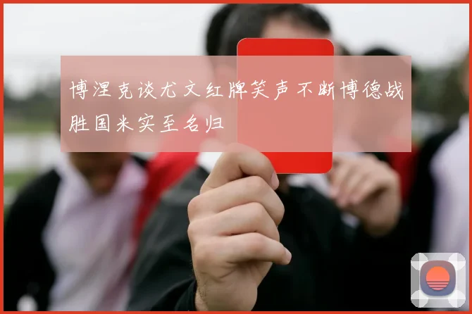 博涅克谈尤文红牌笑声不断博德战胜国米实至名归