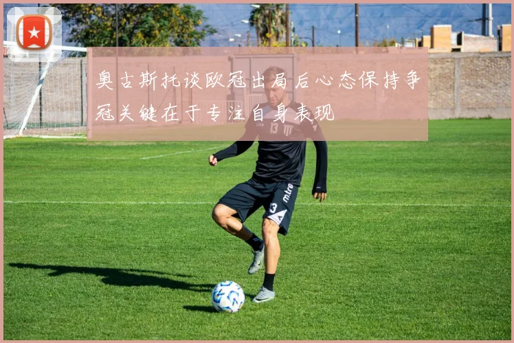 奥古斯托谈欧冠出局后心态保持争冠关键在于专注自身表现