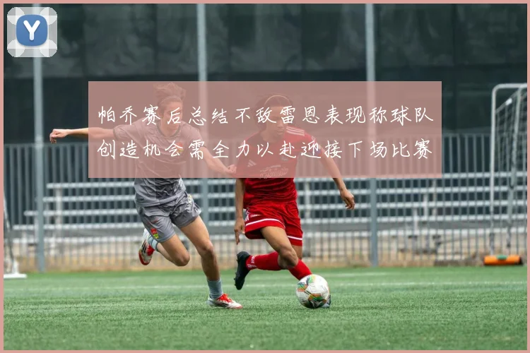 帕乔赛后总结不敌雷恩表现称球队创造机会需全力以赴迎接下场比赛