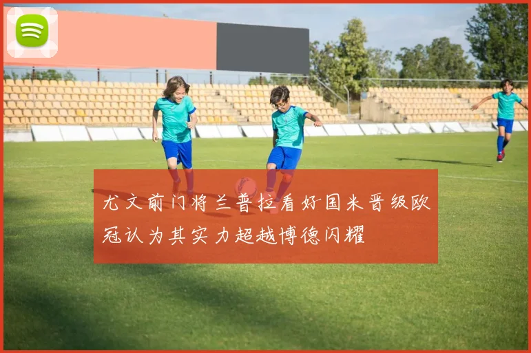 尤文前门将兰普拉看好国米晋级欧冠认为其实力超越博德闪耀
