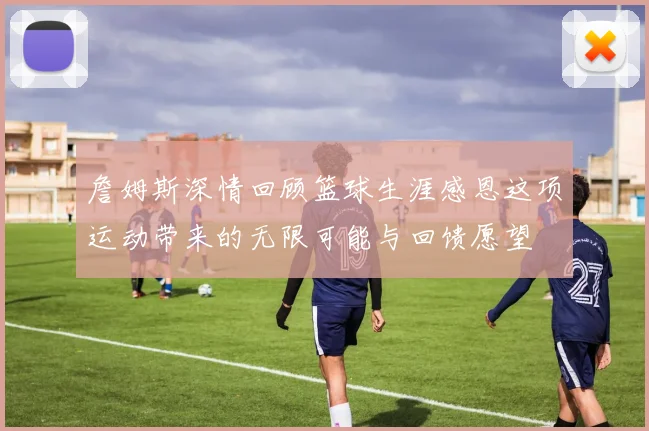 詹姆斯深情回顾篮球生涯感恩这项运动带来的无限可能与回馈愿望