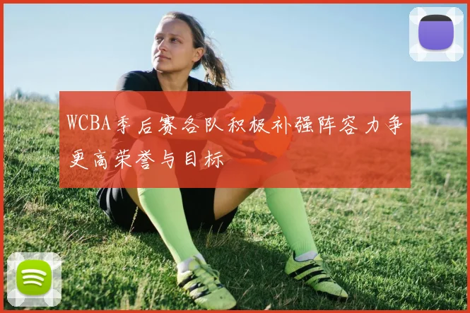 WCBA季后赛各队积极补强阵容力争更高荣誉与目标