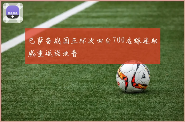 巴萨备战国王杯次回合700名球迷助威重返诺坎普