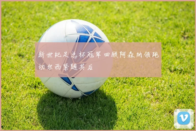 新世纪足总杯冠军回顾阿森纳领跑切尔西紧随其后