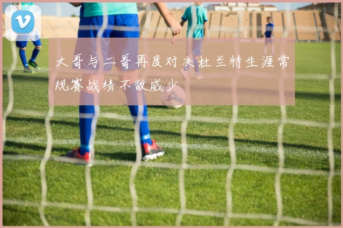 大哥与二哥再度对决杜兰特生涯常规赛战绩不敌威少