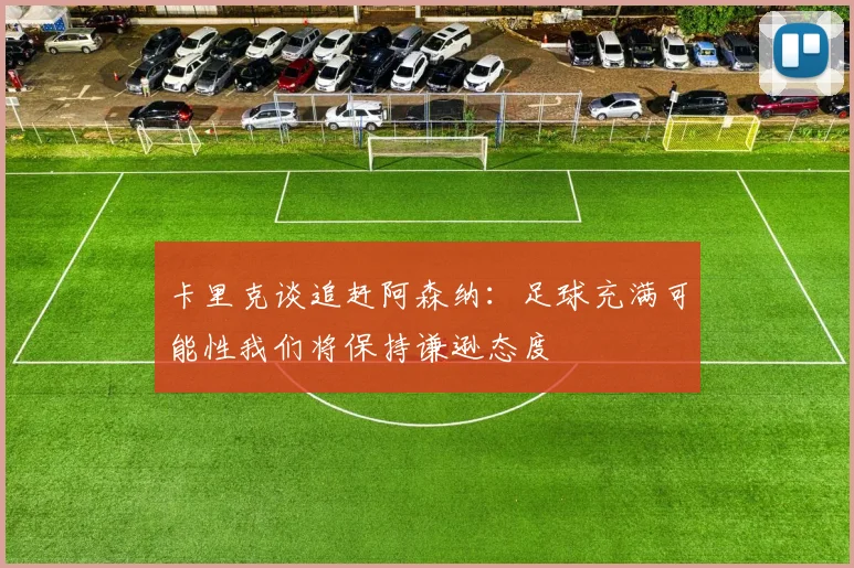 卡里克谈追赶阿森纳：足球充满可能性我们将保持谦逊态度