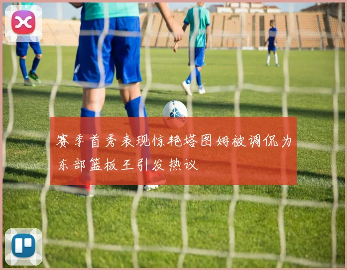 赛季首秀表现惊艳塔图姆被调侃为东部篮板王引发热议